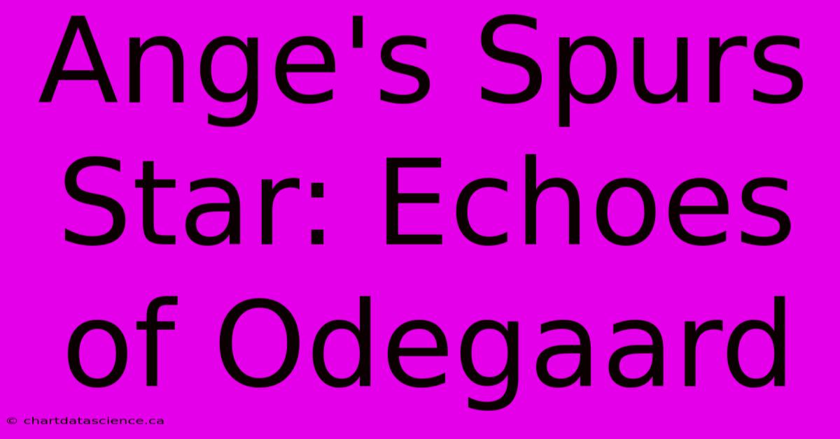 Ange's Spurs Star: Echoes Of Odegaard 