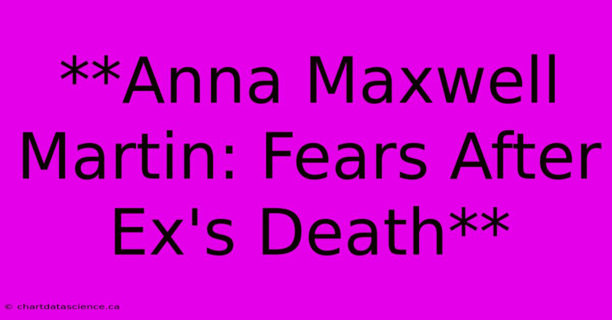 **Anna Maxwell Martin: Fears After Ex's Death** 