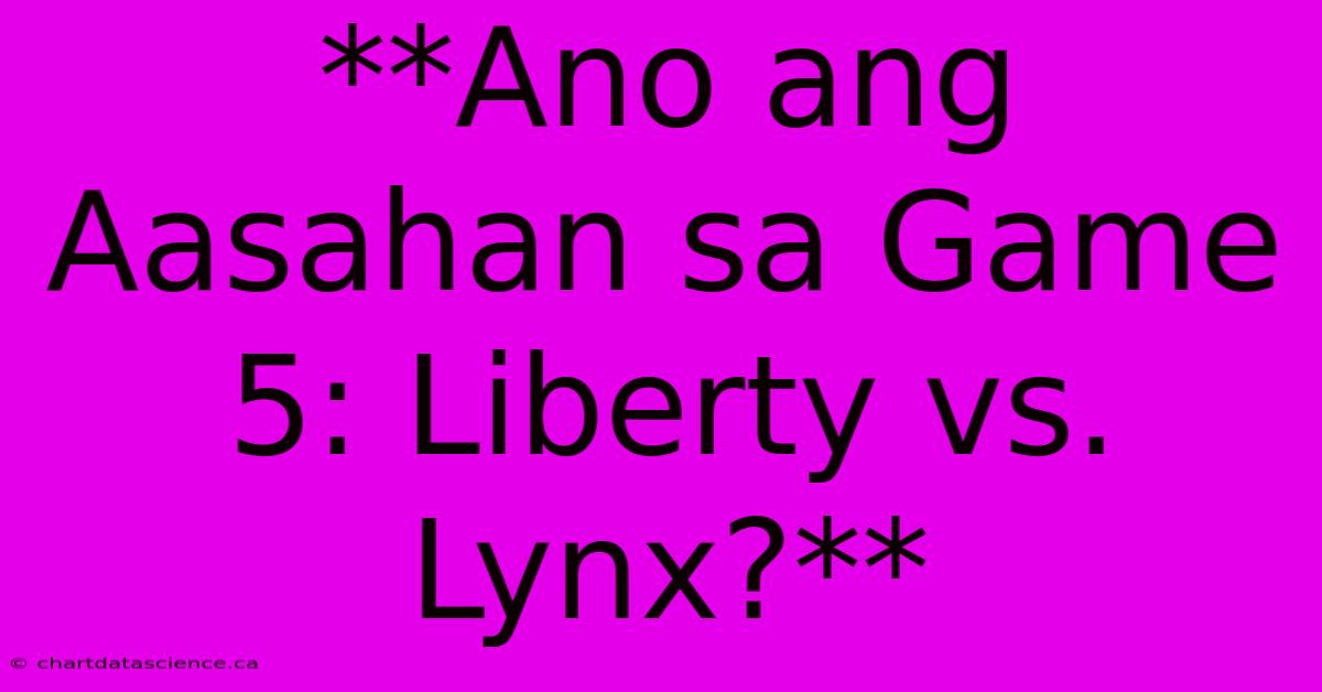 **Ano Ang Aasahan Sa Game 5: Liberty Vs. Lynx?**