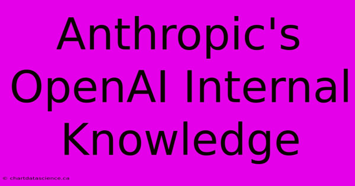 Anthropic's OpenAI Internal Knowledge