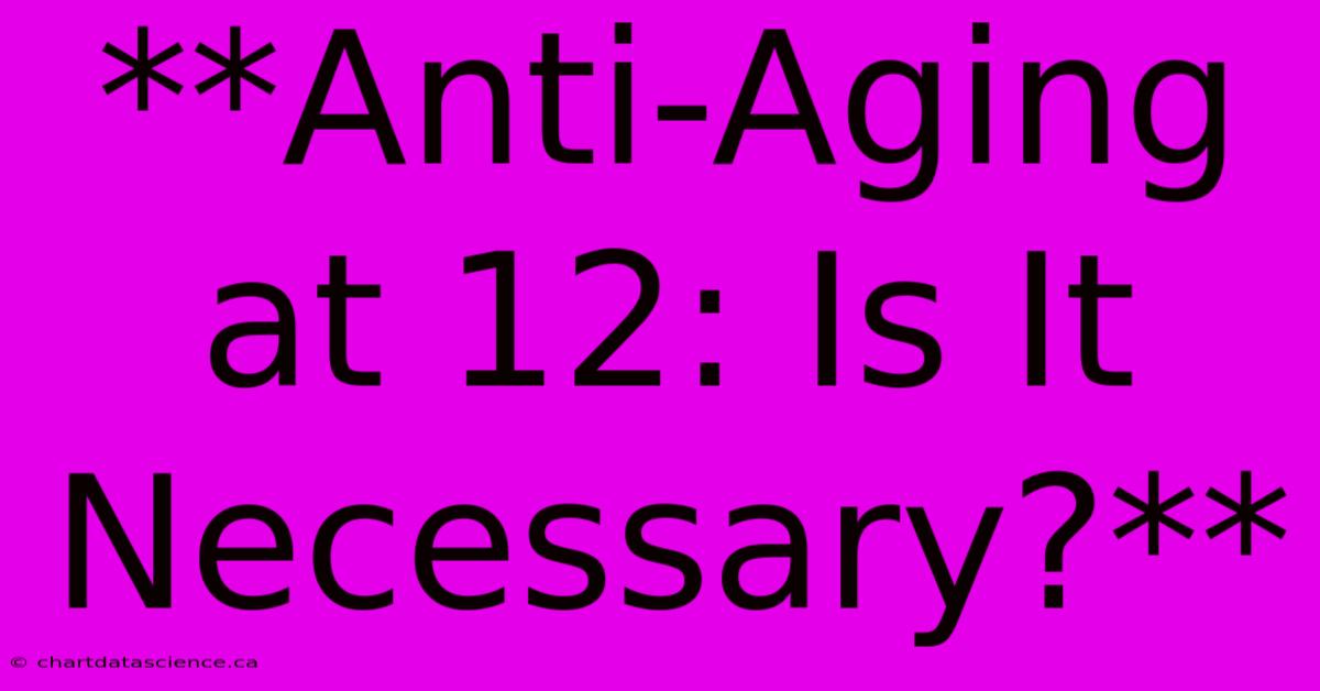 **Anti-Aging At 12: Is It Necessary?** 