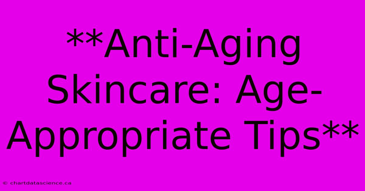 **Anti-Aging Skincare: Age-Appropriate Tips** 