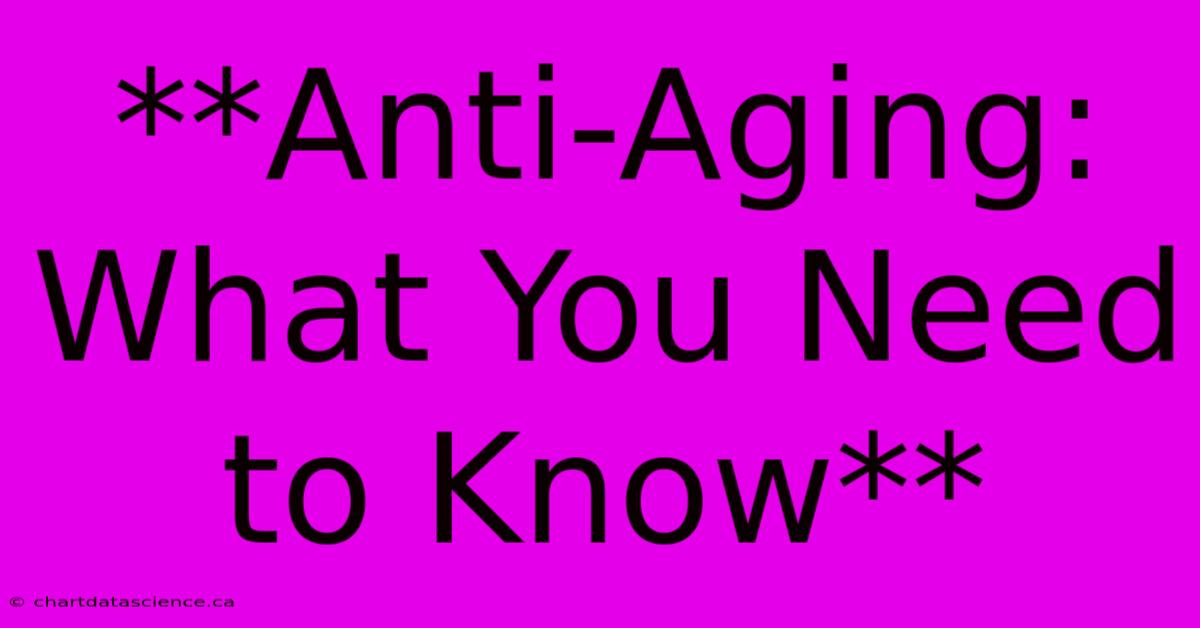 **Anti-Aging: What You Need To Know** 