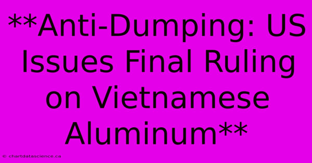 **Anti-Dumping: US Issues Final Ruling On Vietnamese Aluminum**