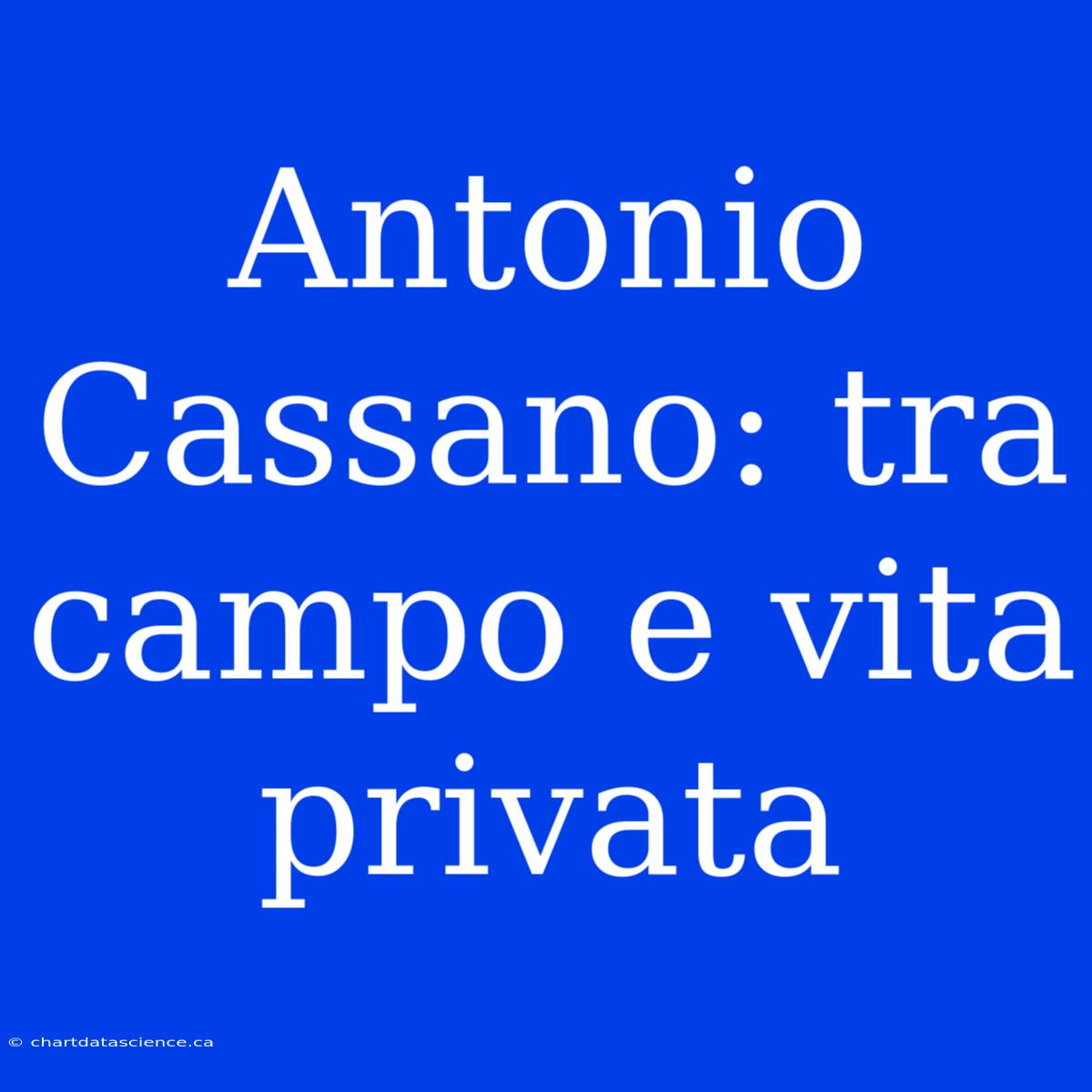 Antonio Cassano: Tra Campo E Vita Privata