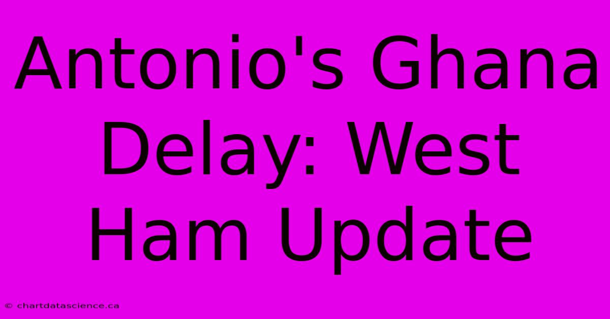 Antonio's Ghana Delay: West Ham Update