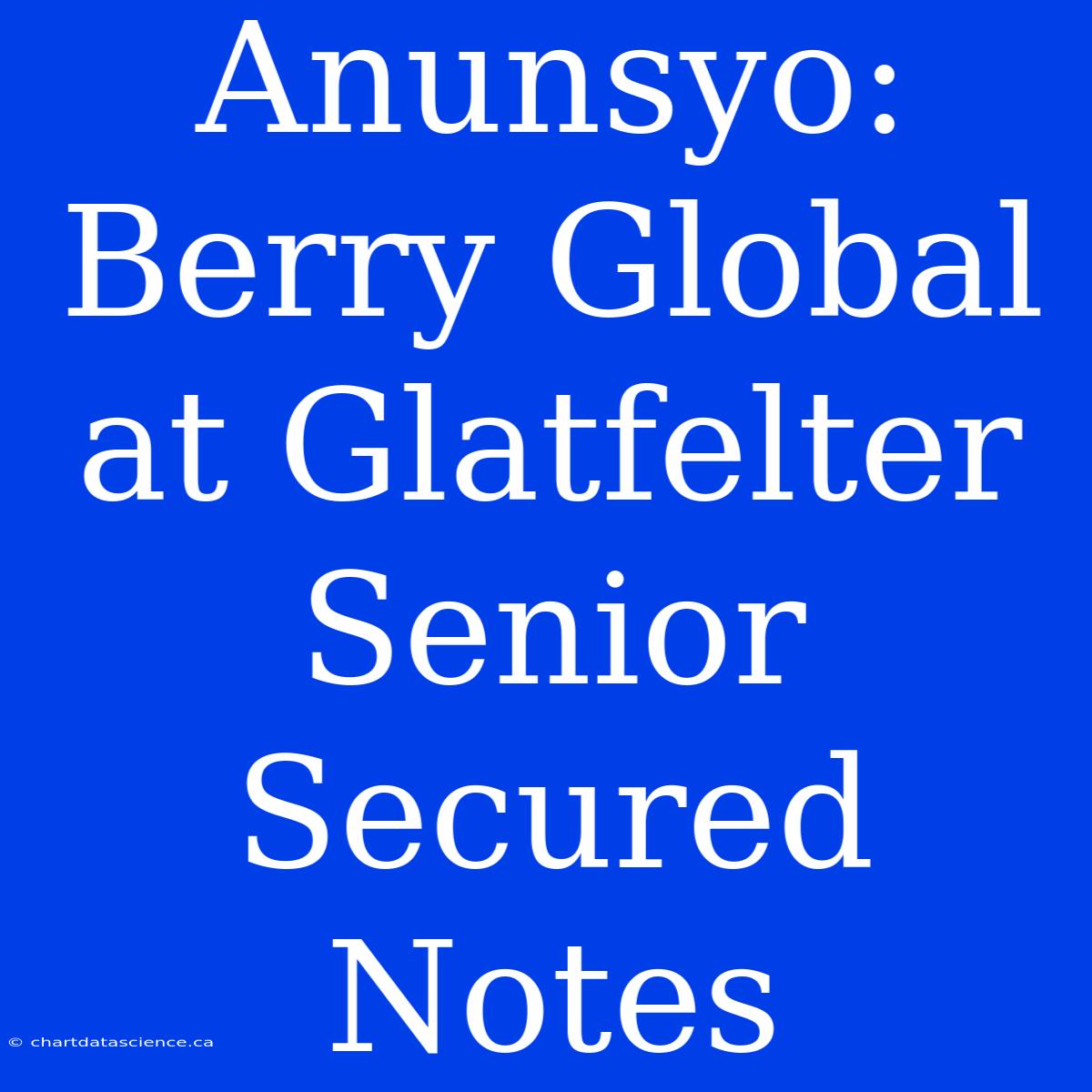 Anunsyo: Berry Global At Glatfelter Senior Secured Notes