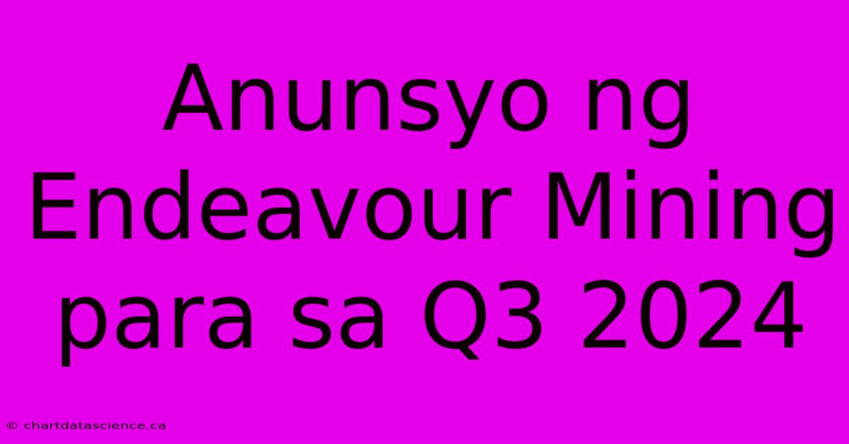 Anunsyo Ng Endeavour Mining Para Sa Q3 2024