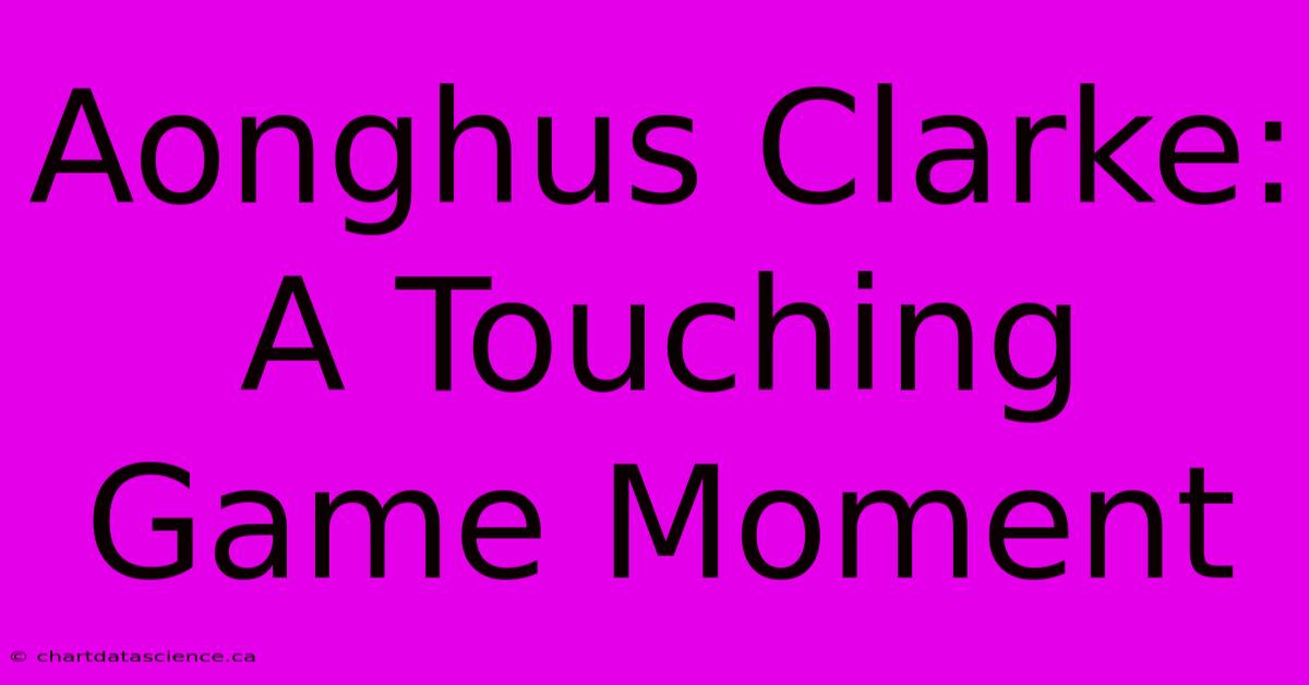 Aonghus Clarke: A Touching Game Moment