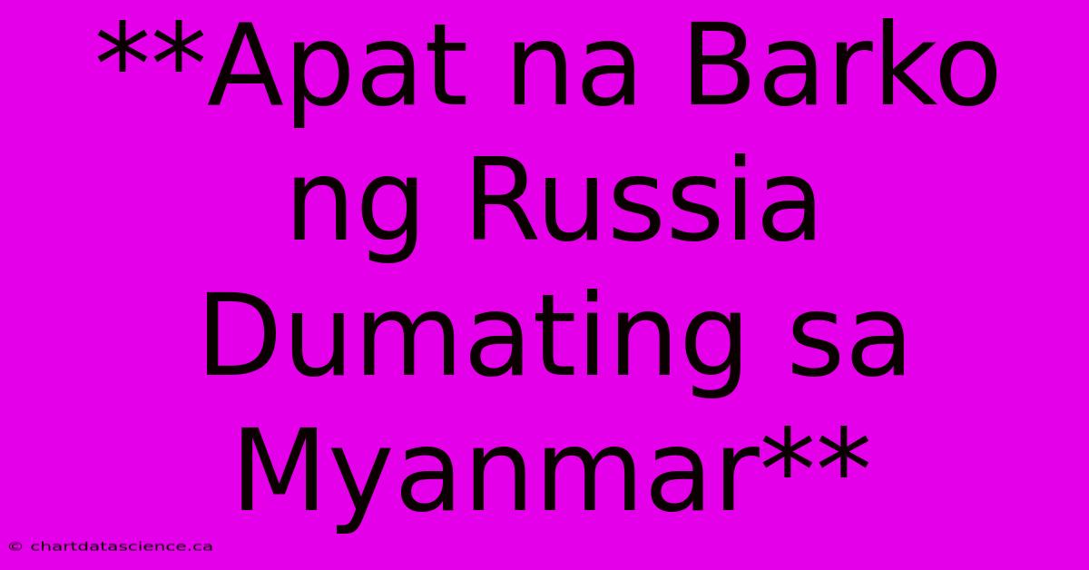 **Apat Na Barko Ng Russia Dumating Sa Myanmar**