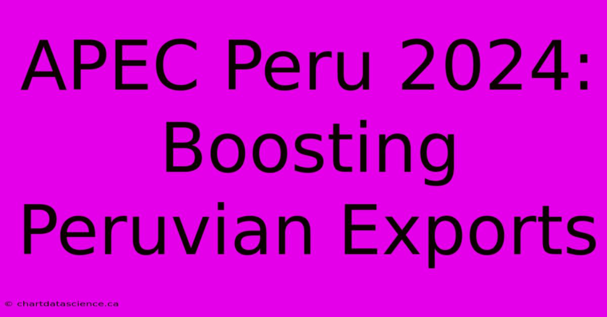 APEC Peru 2024: Boosting Peruvian Exports