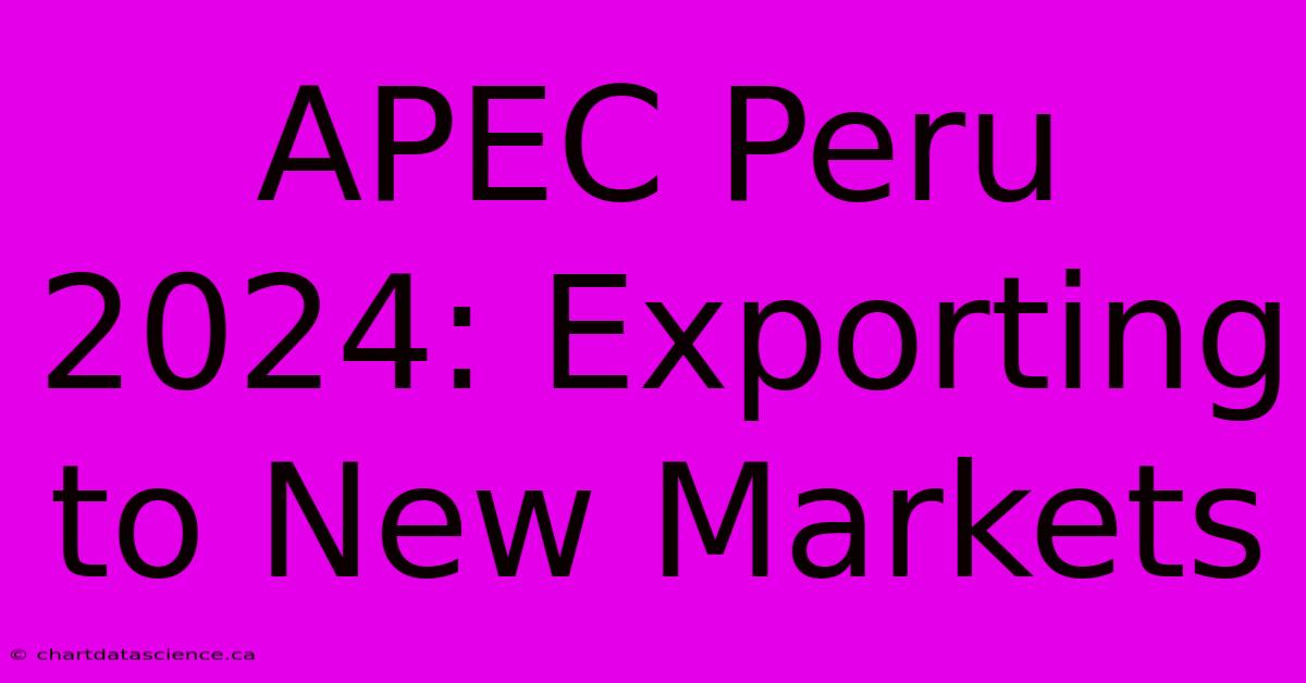 APEC Peru 2024: Exporting To New Markets