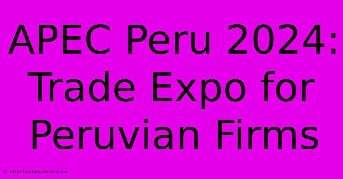 APEC Peru 2024: Trade Expo For Peruvian Firms