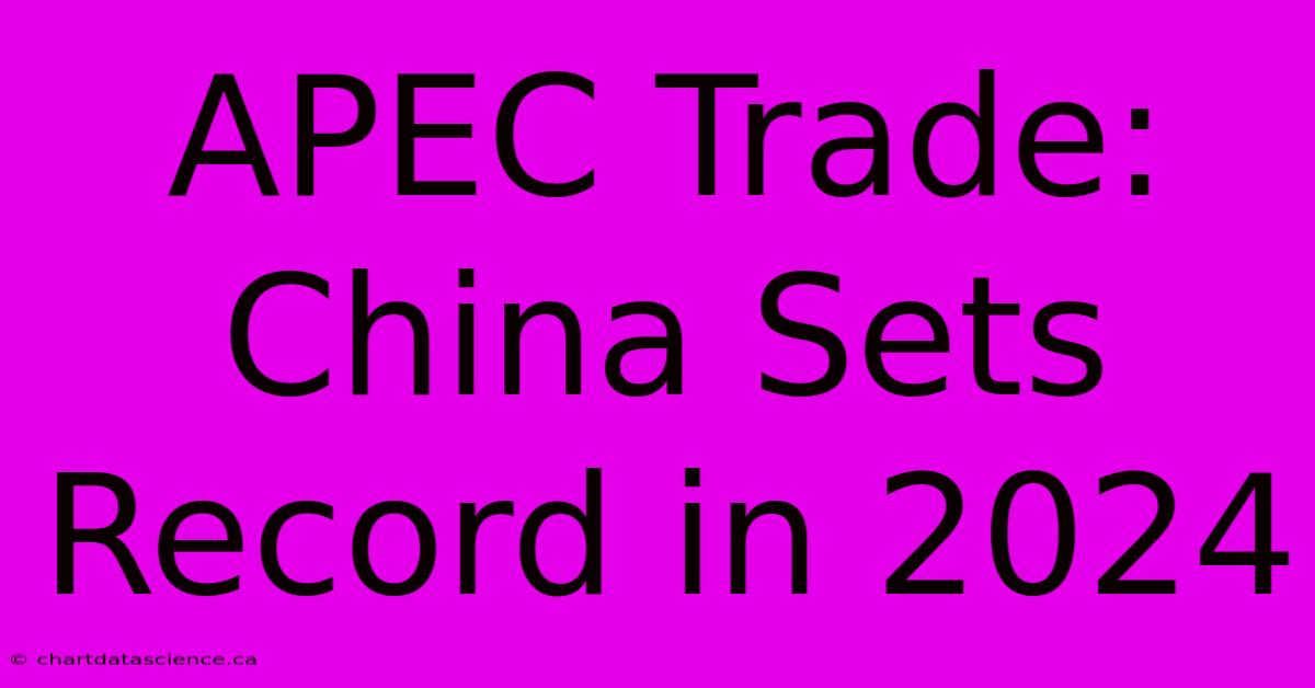 APEC Trade: China Sets Record In 2024