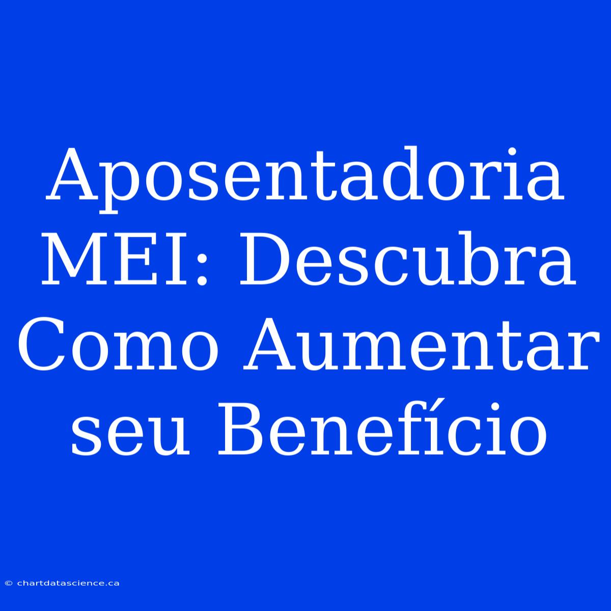 Aposentadoria MEI: Descubra Como Aumentar Seu Benefício