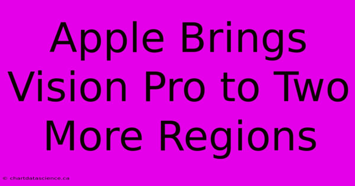 Apple Brings Vision Pro To Two More Regions 