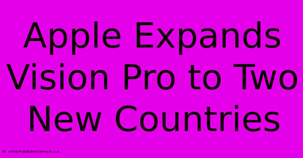 Apple Expands Vision Pro To Two New Countries