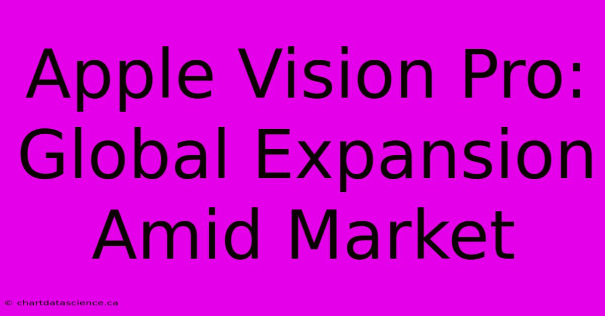 Apple Vision Pro: Global Expansion Amid Market