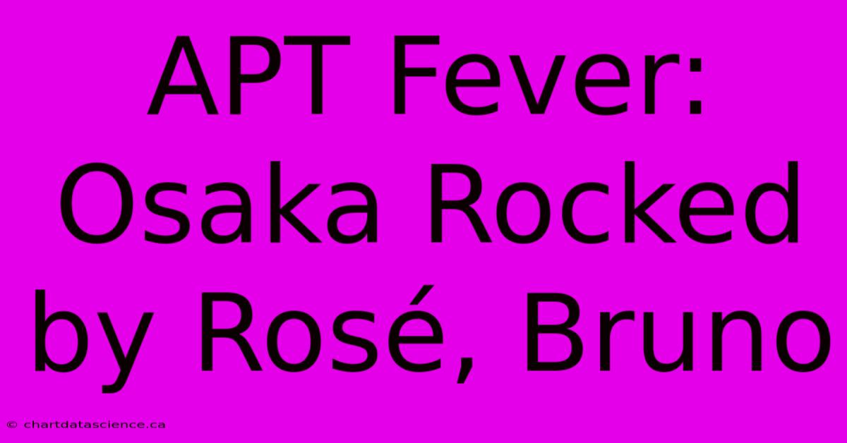 APT Fever: Osaka Rocked By Rosé, Bruno