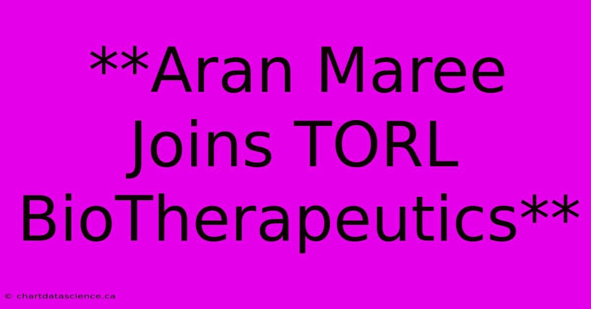 **Aran Maree Joins TORL BioTherapeutics**