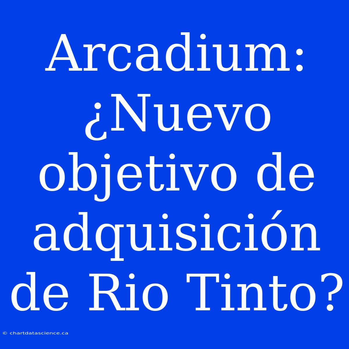 Arcadium: ¿Nuevo Objetivo De Adquisición De Rio Tinto?