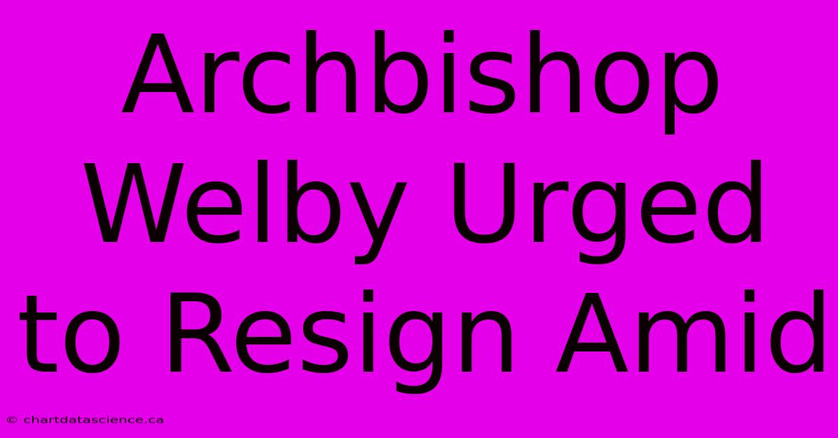 Archbishop Welby Urged To Resign Amid