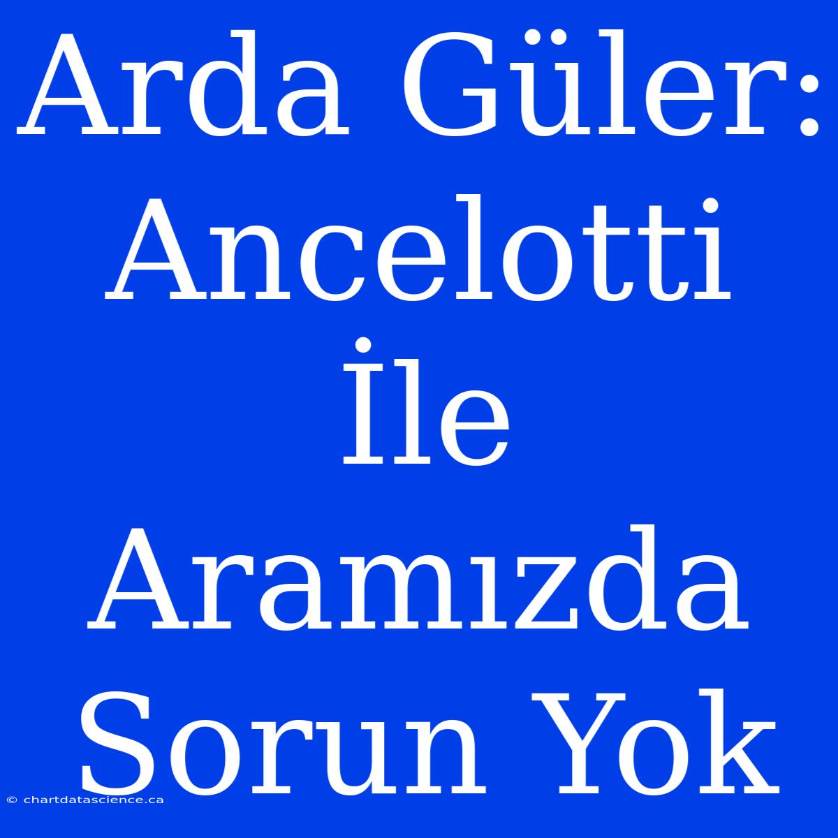 Arda Güler: Ancelotti İle Aramızda Sorun Yok