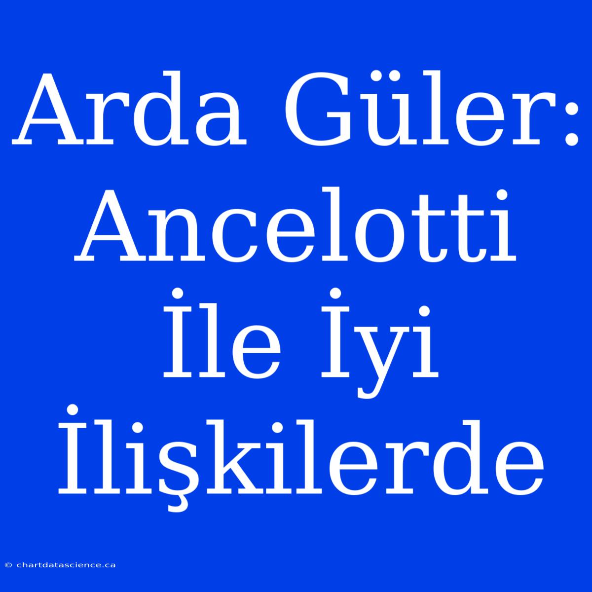 Arda Güler: Ancelotti İle İyi İlişkilerde