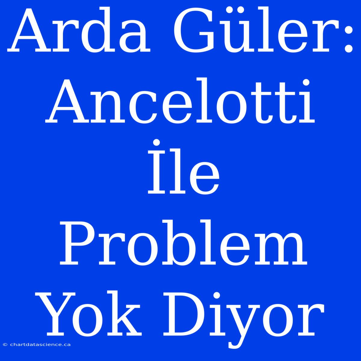 Arda Güler: Ancelotti İle Problem Yok Diyor