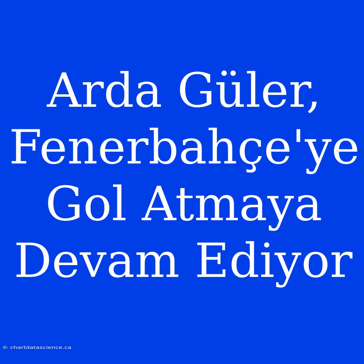 Arda Güler, Fenerbahçe'ye Gol Atmaya Devam Ediyor