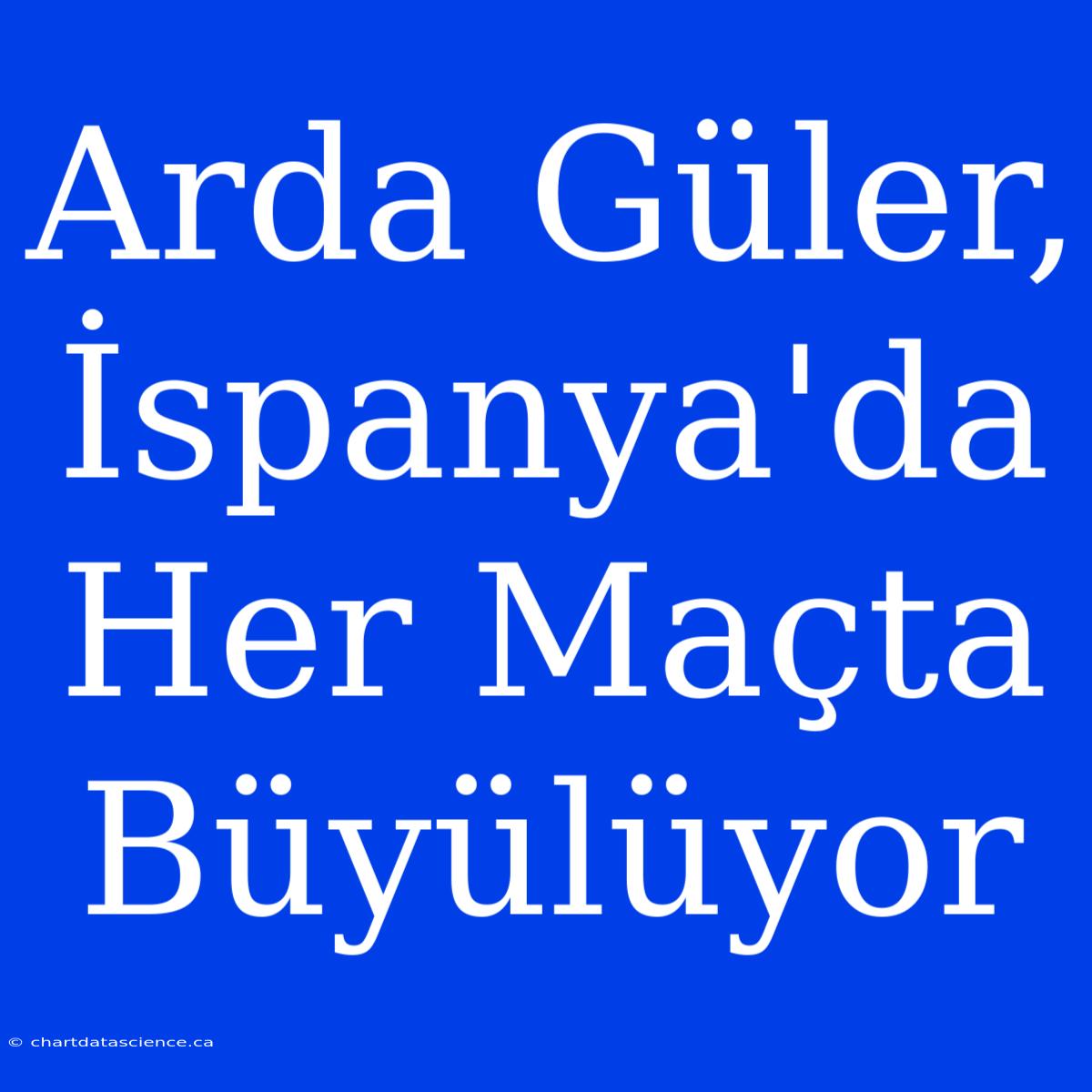 Arda Güler, İspanya'da Her Maçta Büyülüyor