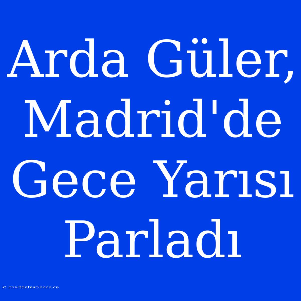 Arda Güler, Madrid'de Gece Yarısı Parladı