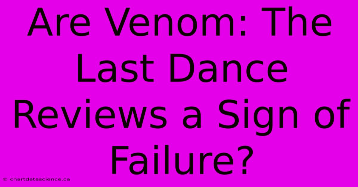 Are Venom: The Last Dance Reviews A Sign Of Failure?