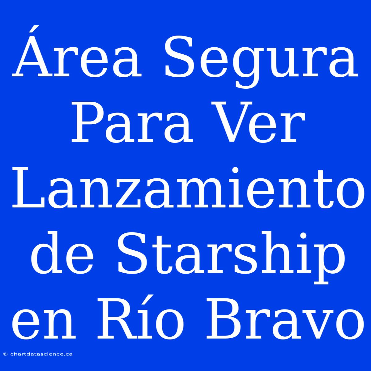 Área Segura Para Ver Lanzamiento De Starship En Río Bravo