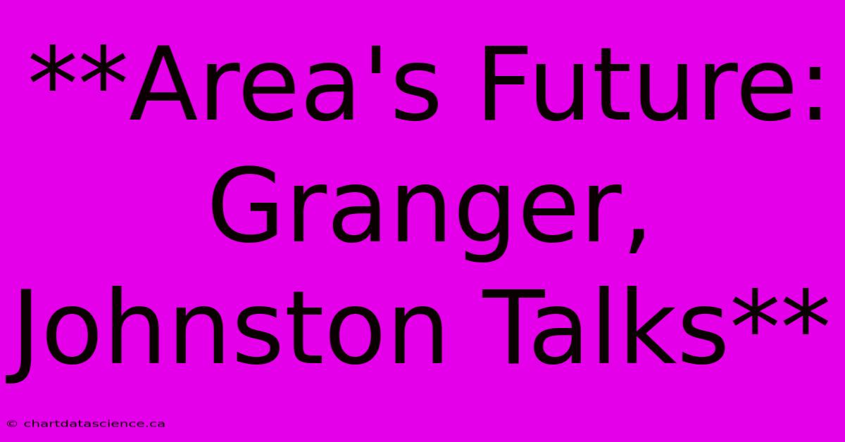 **Area's Future: Granger, Johnston Talks**