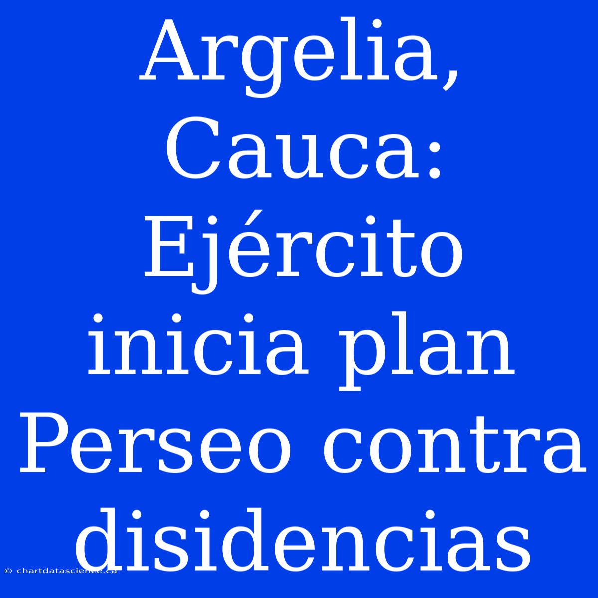 Argelia, Cauca: Ejército Inicia Plan Perseo Contra Disidencias