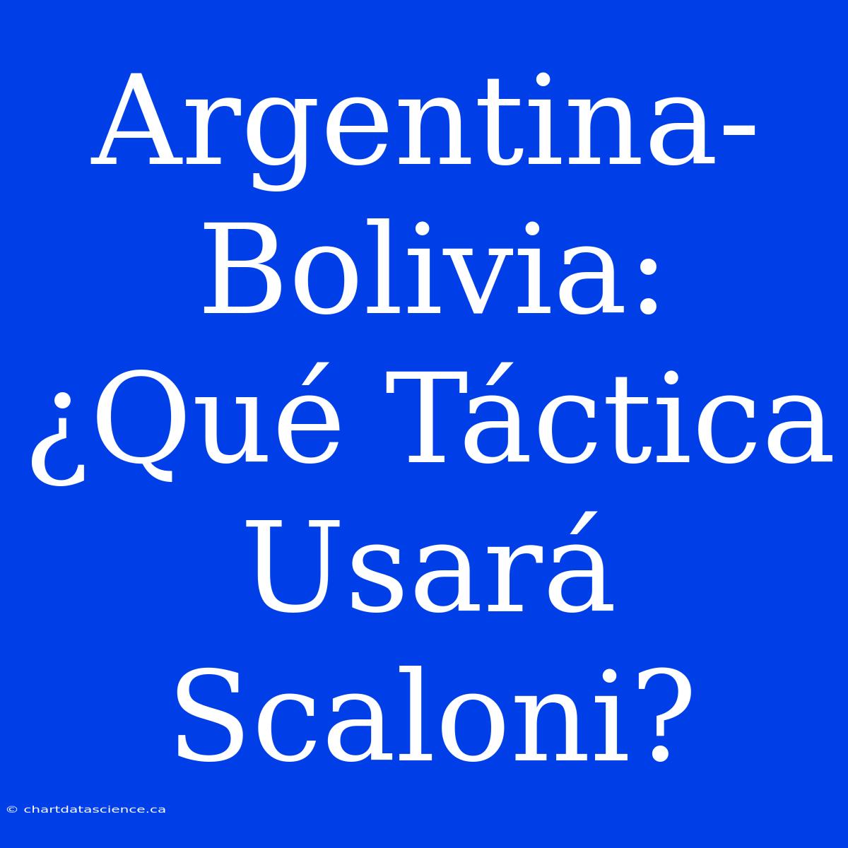 Argentina-Bolivia: ¿Qué Táctica Usará Scaloni?