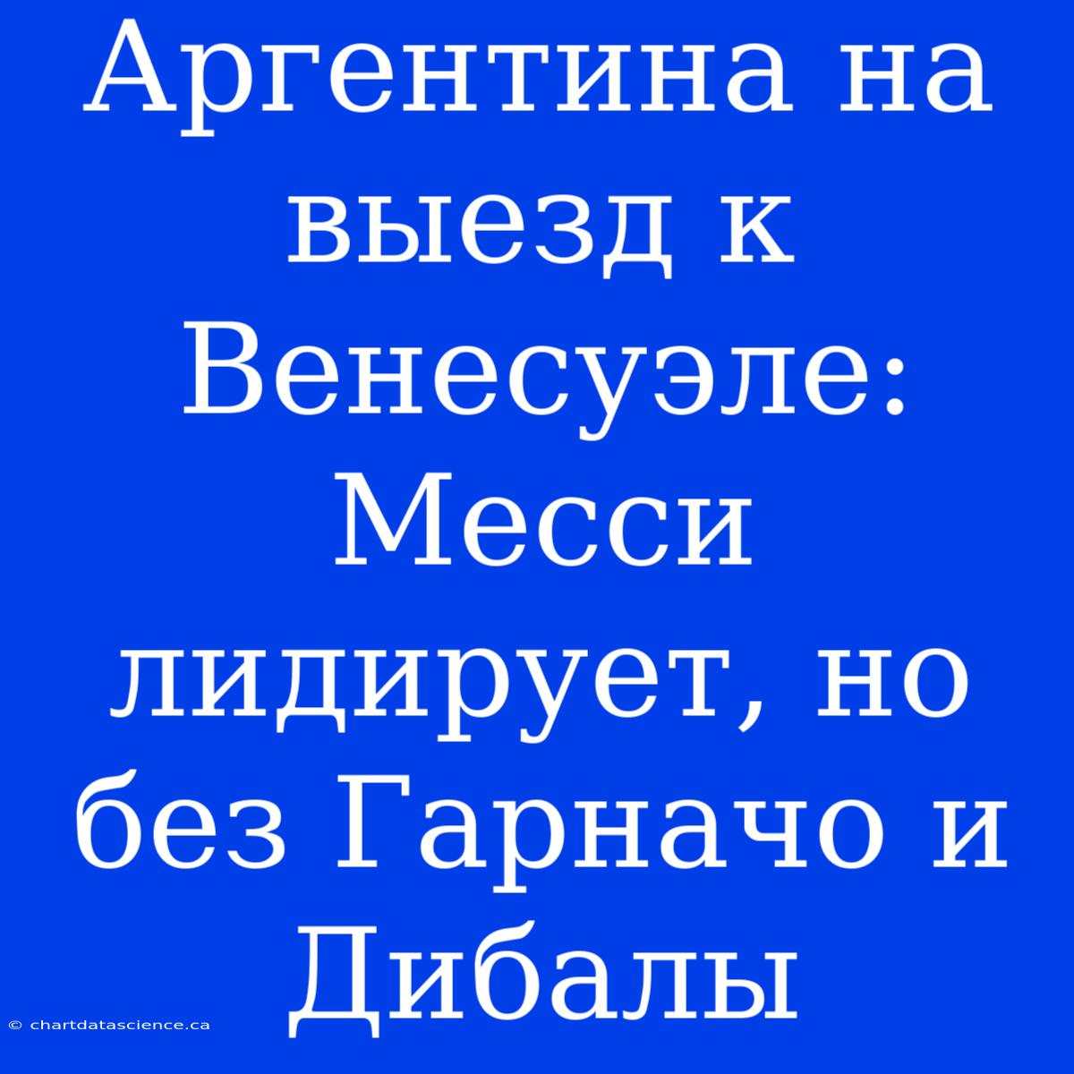 Аргентина На Выезд К Венесуэле: Месси Лидирует, Но Без Гарначо И Дибалы