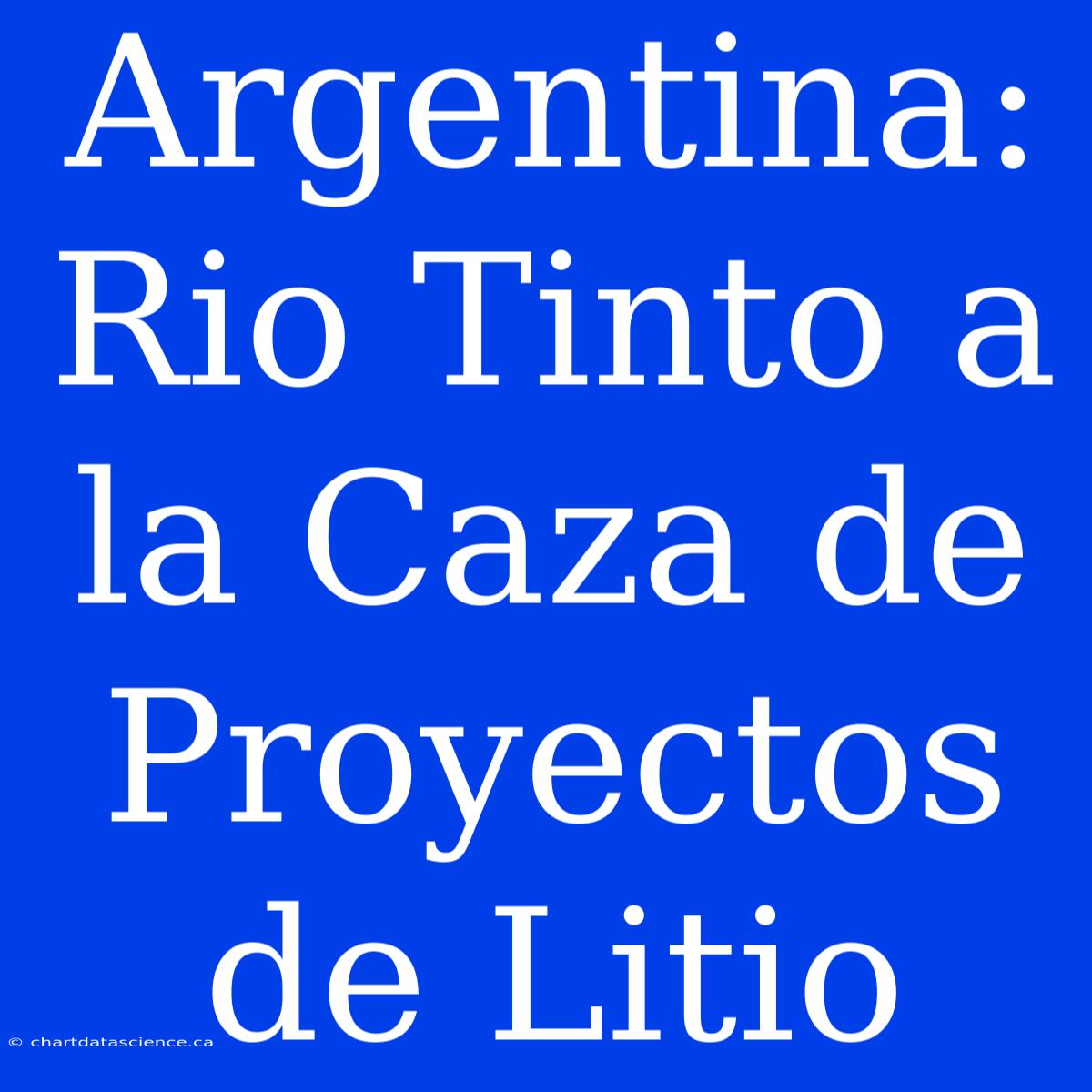 Argentina: Rio Tinto A La Caza De Proyectos De Litio