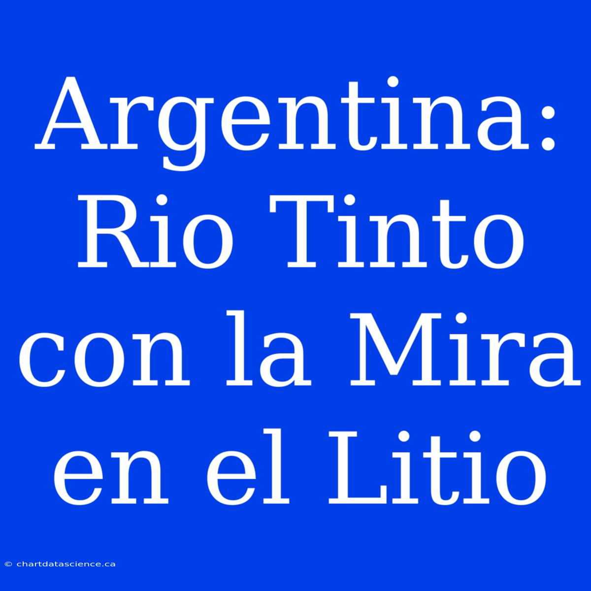 Argentina: Rio Tinto Con La Mira En El Litio