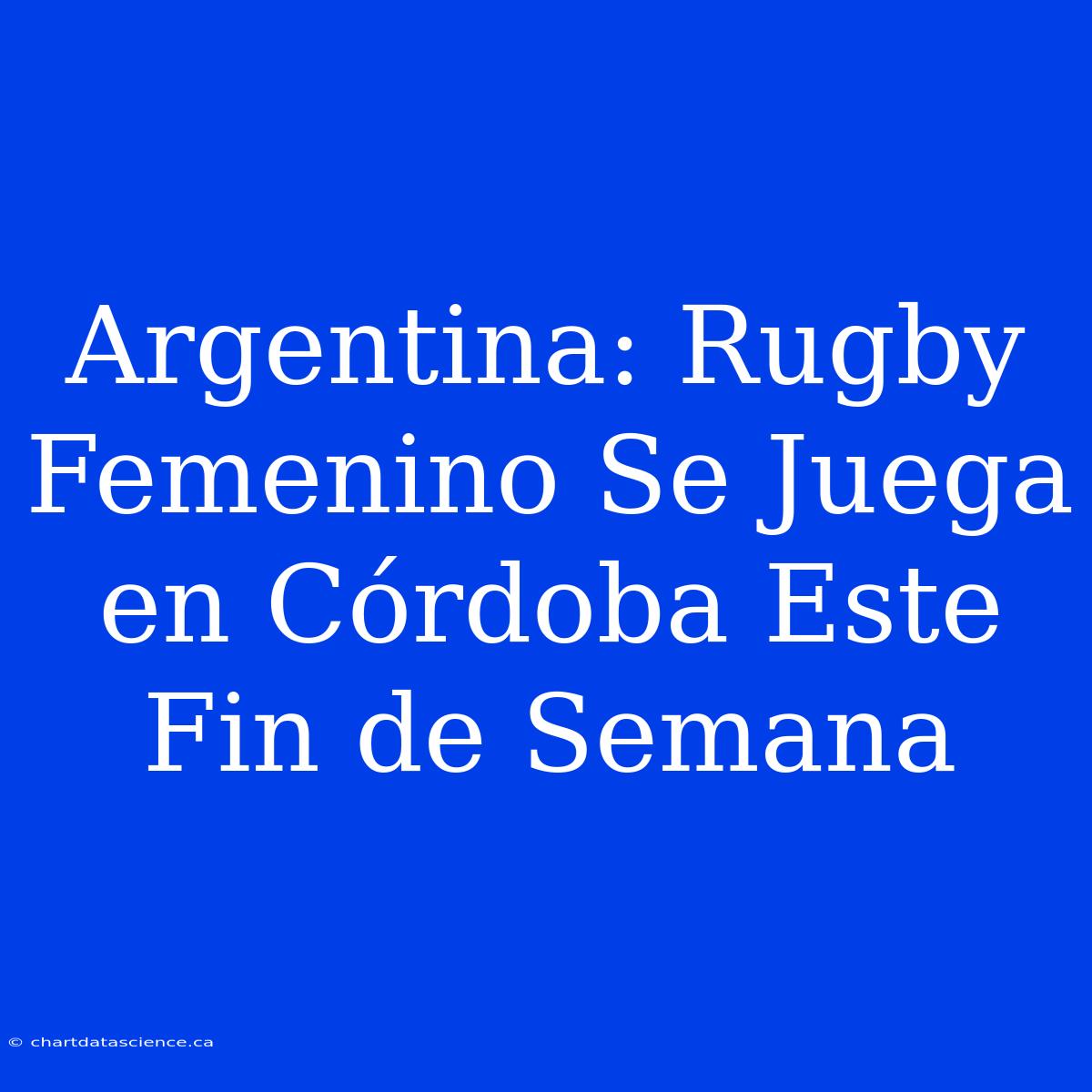 Argentina: Rugby Femenino Se Juega En Córdoba Este Fin De Semana