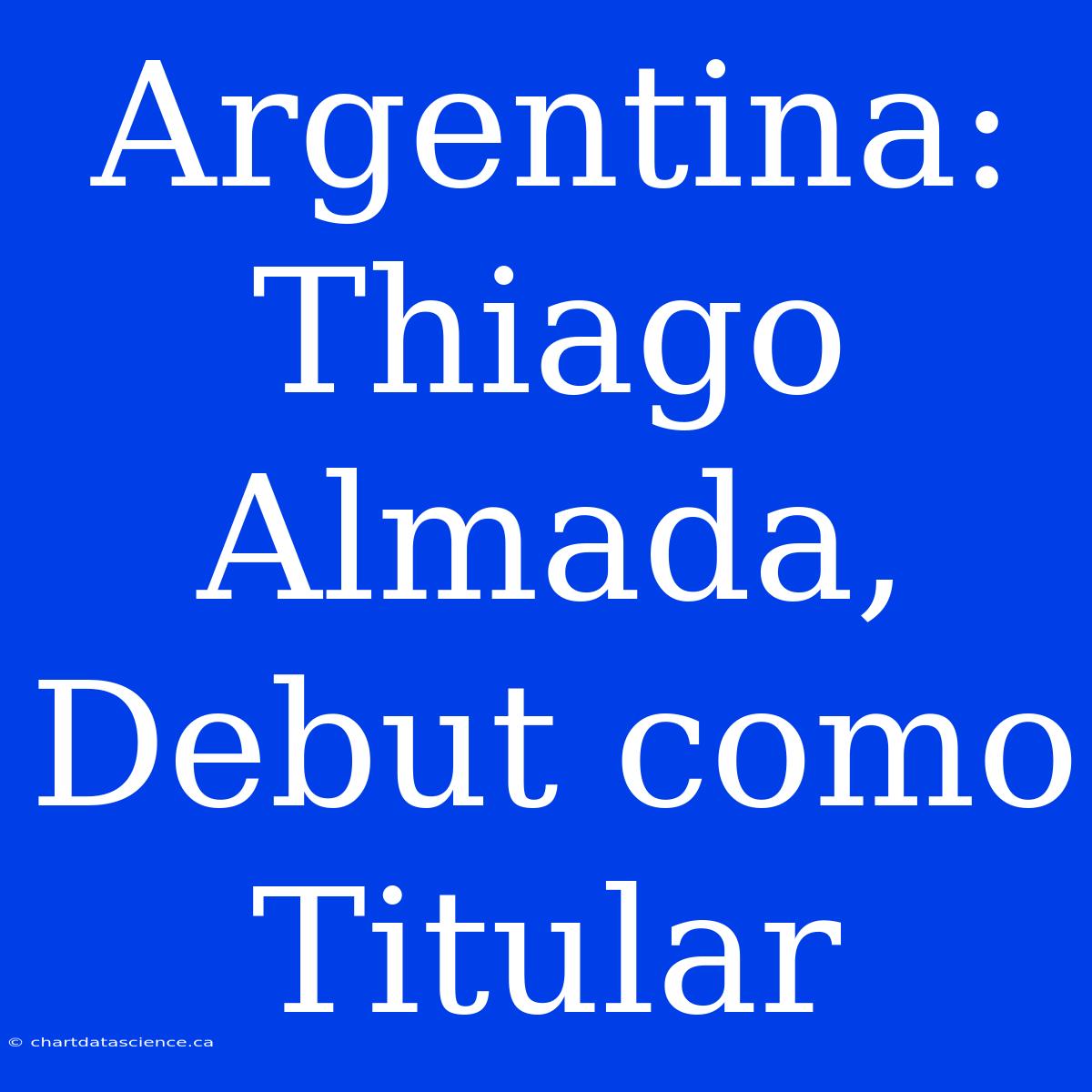 Argentina: Thiago Almada, Debut Como Titular