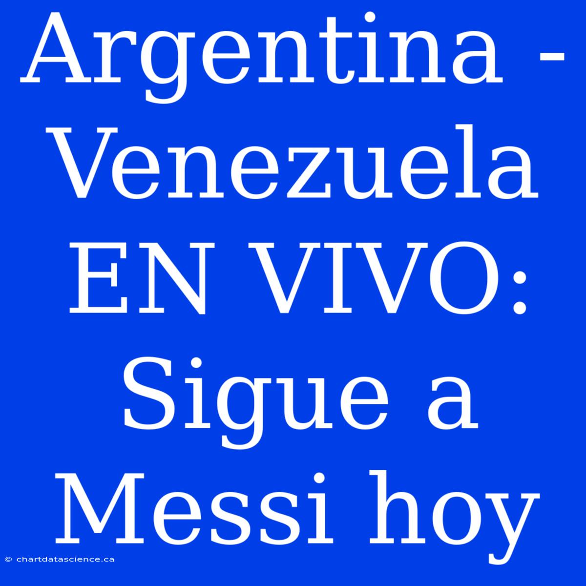 Argentina - Venezuela EN VIVO: Sigue A Messi Hoy