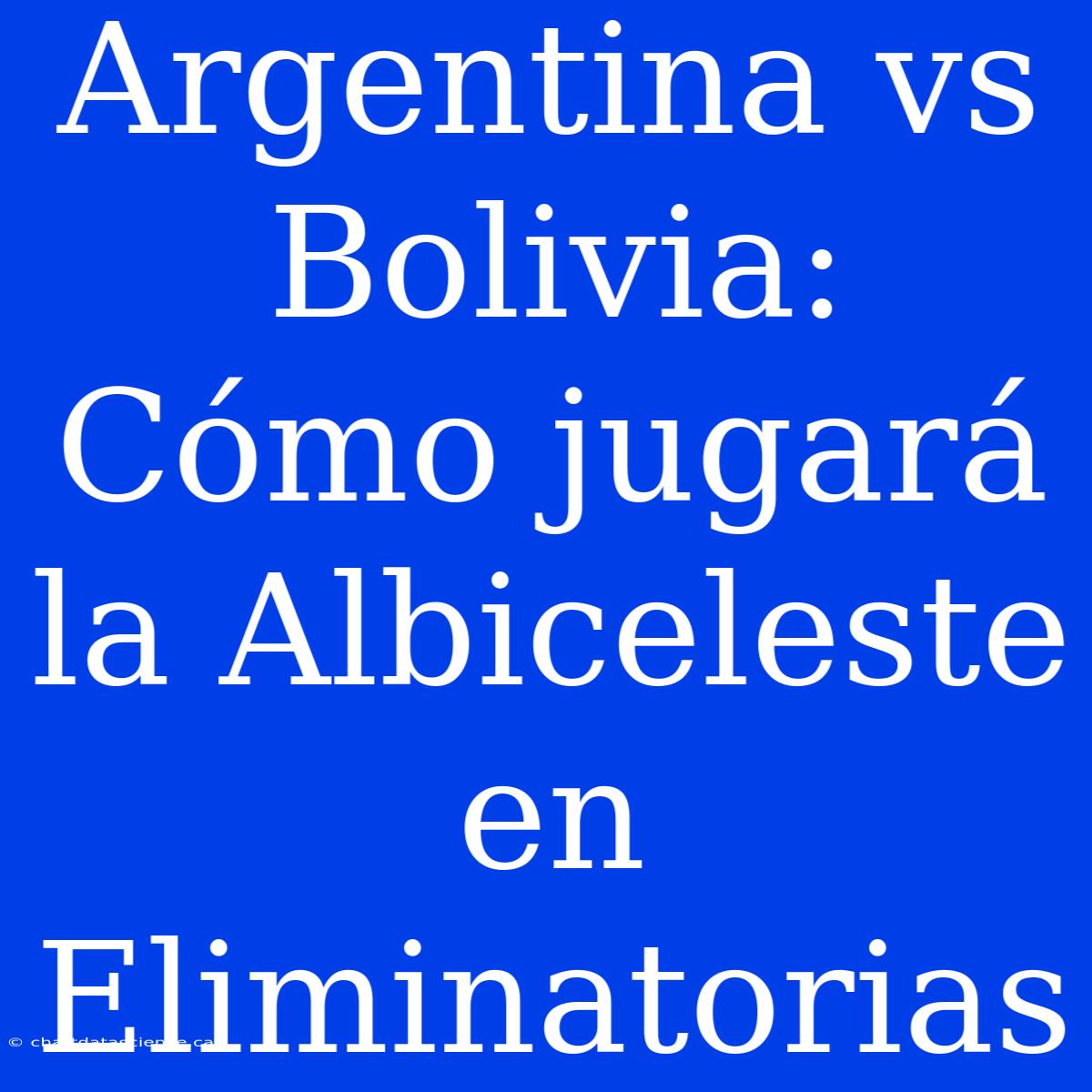 Argentina Vs Bolivia: Cómo Jugará La Albiceleste En Eliminatorias