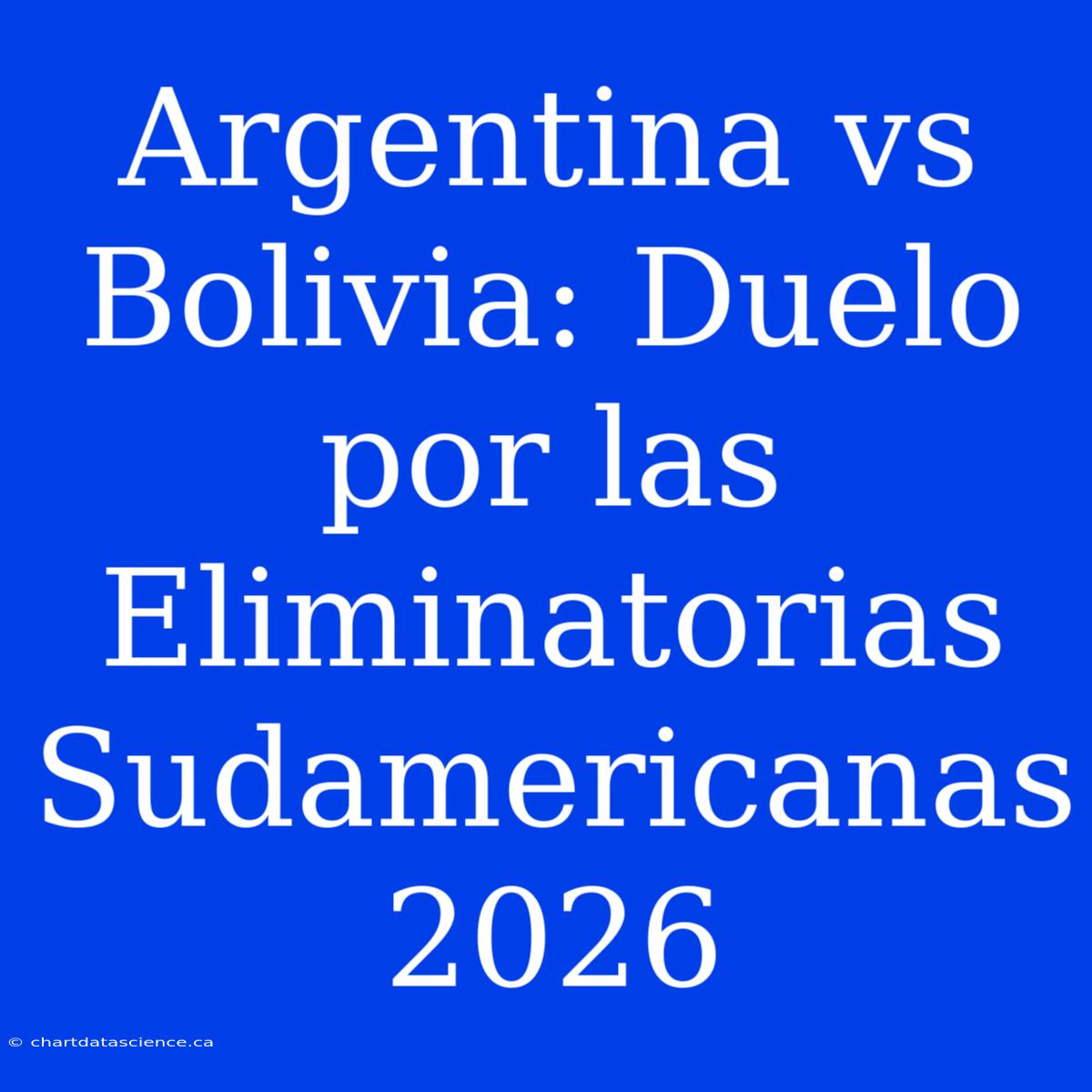 Argentina Vs Bolivia: Duelo Por Las Eliminatorias Sudamericanas 2026