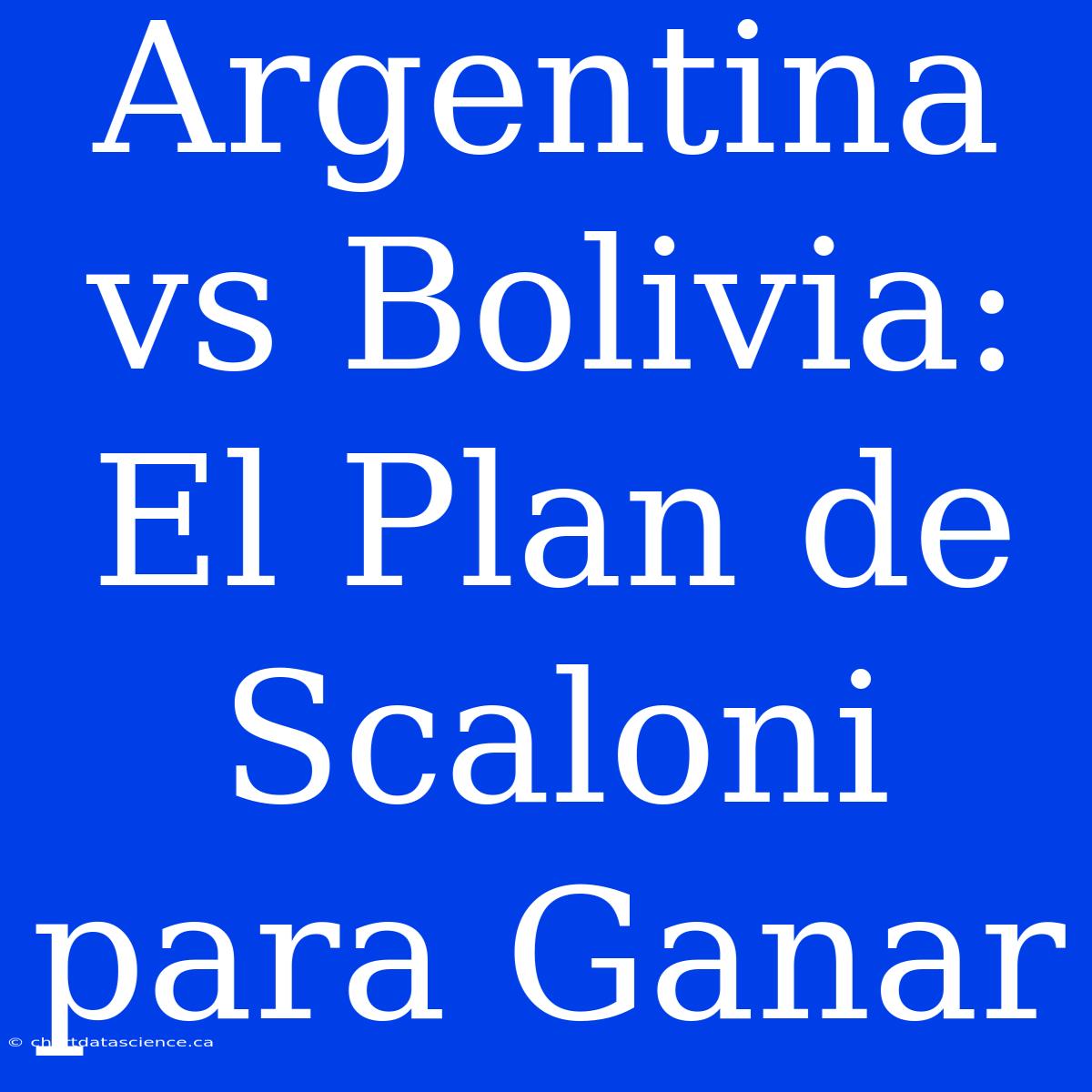 Argentina Vs Bolivia: El Plan De Scaloni Para Ganar