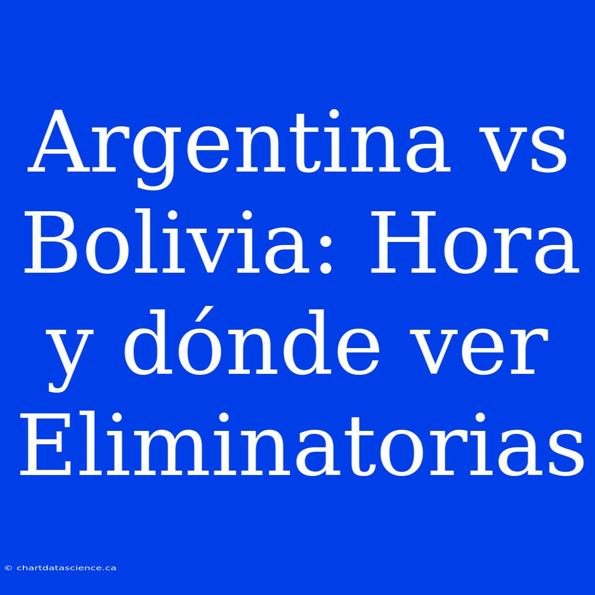 Argentina Vs Bolivia: Hora Y Dónde Ver Eliminatorias