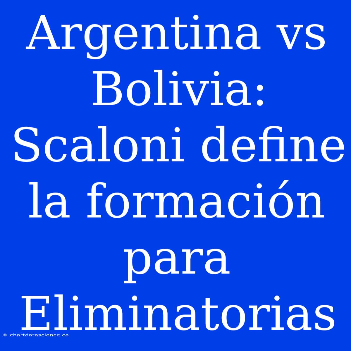 Argentina Vs Bolivia: Scaloni Define La Formación Para Eliminatorias