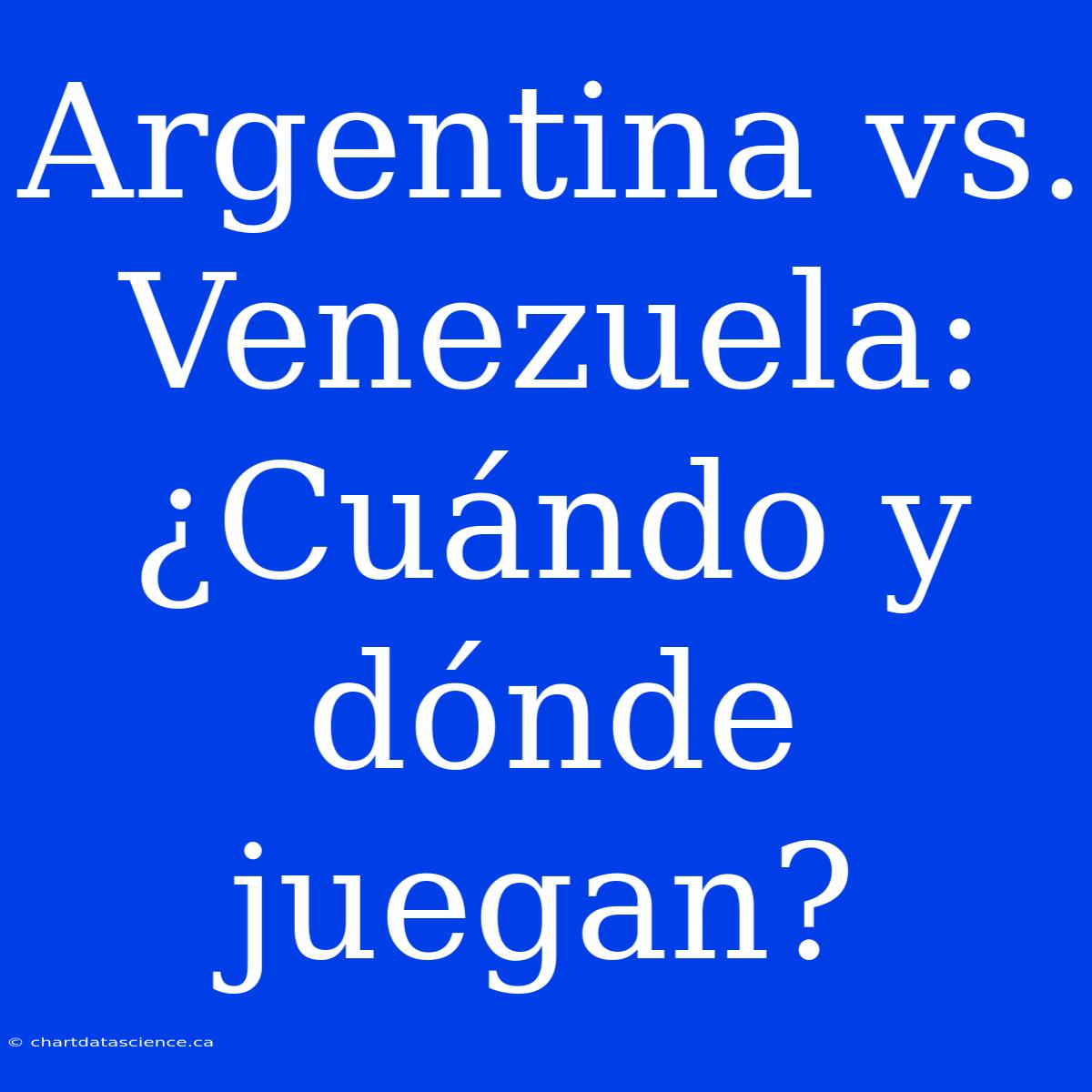 Argentina Vs. Venezuela: ¿Cuándo Y Dónde Juegan?