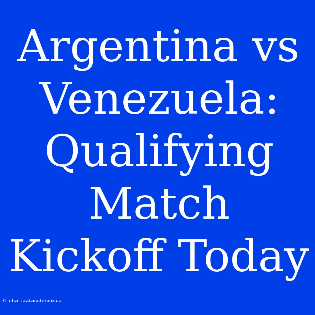 Argentina Vs Venezuela: Qualifying Match Kickoff Today